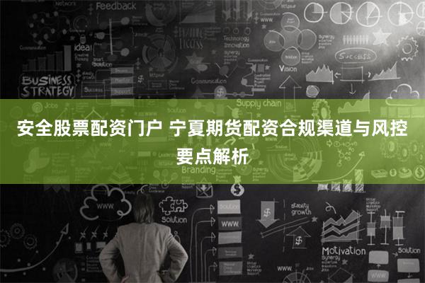 安全股票配资门户 宁夏期货配资合规渠道与风控要点解析