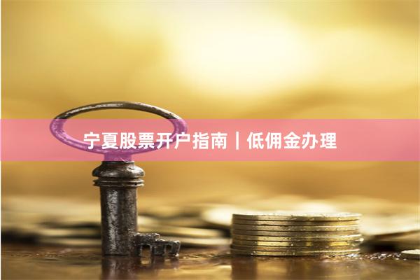 宁夏股票开户指南｜低佣金办理